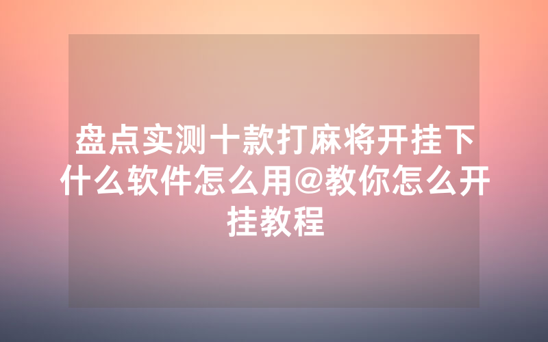 盘点实测十款打麻将开挂下什么软件怎么用@教你怎么开挂教程