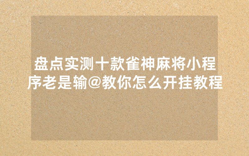 盘点实测十款雀神麻将小程序老是输@教你怎么开挂教程
