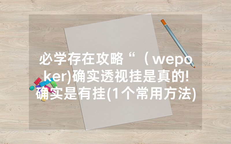 必学存在攻略“（wepoker)确实透视挂是真的!确实是有挂(1个常用方法)