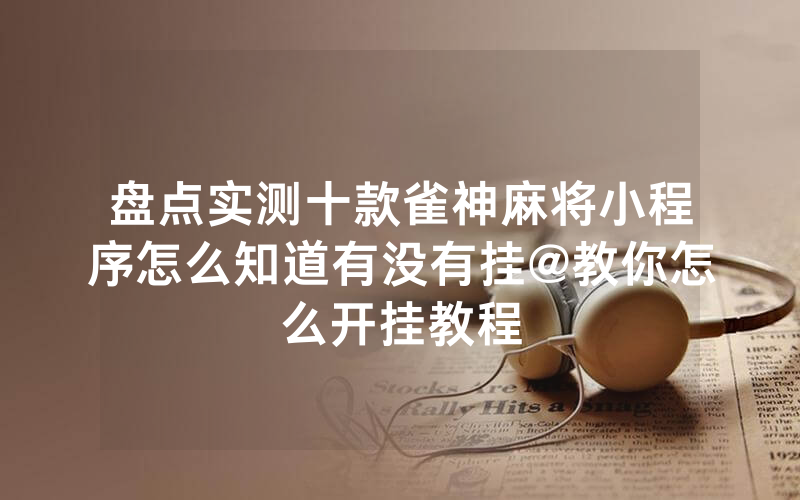 盘点实测十款雀神麻将小程序怎么知道有没有挂@教你怎么开挂教程