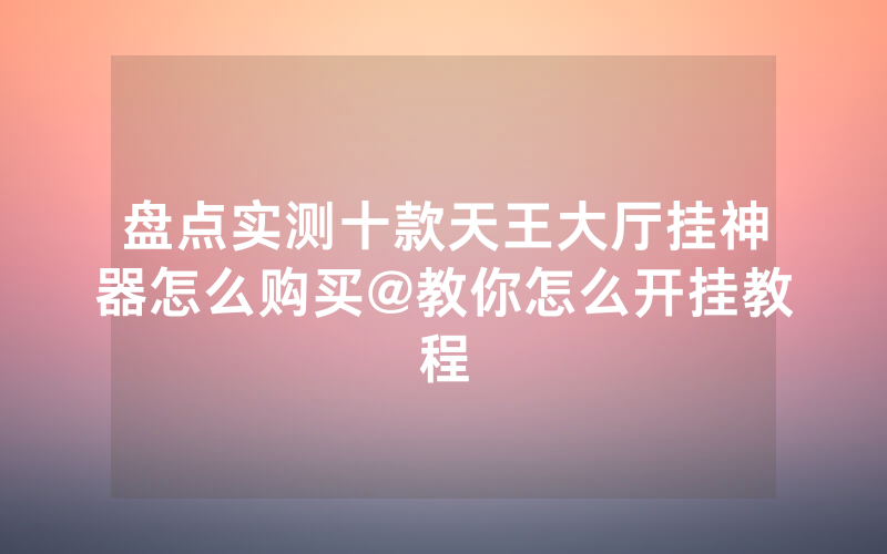 盘点实测十款天王大厅挂神器怎么购买@教你怎么开挂教程