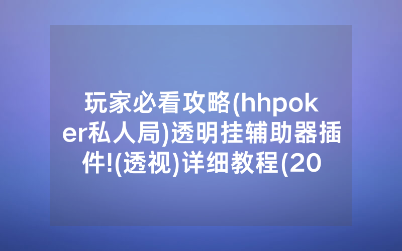 玩家必看攻略(hhpoker私人局)透明挂辅助器插件!(透视)详细教程(2022已更新)(哔哩哔哩)