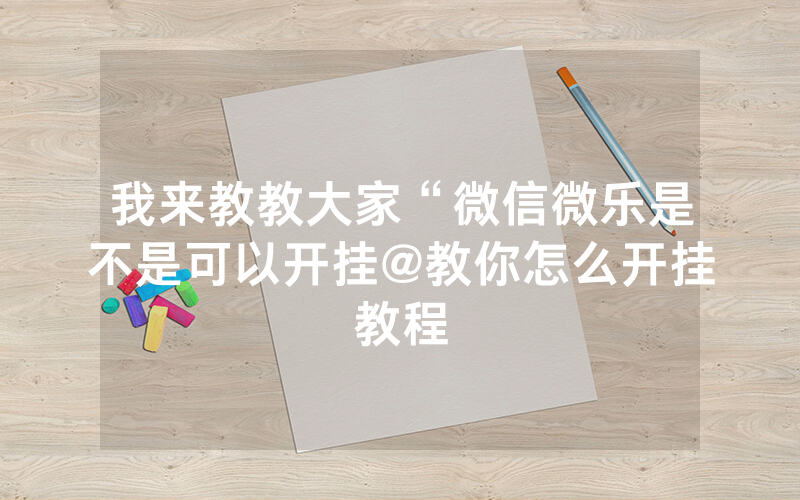 我来教教大家“微信微乐是不是可以开挂@教你怎么开挂教程