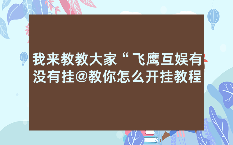 我来教教大家“飞鹰互娱有没有挂@教你怎么开挂教程