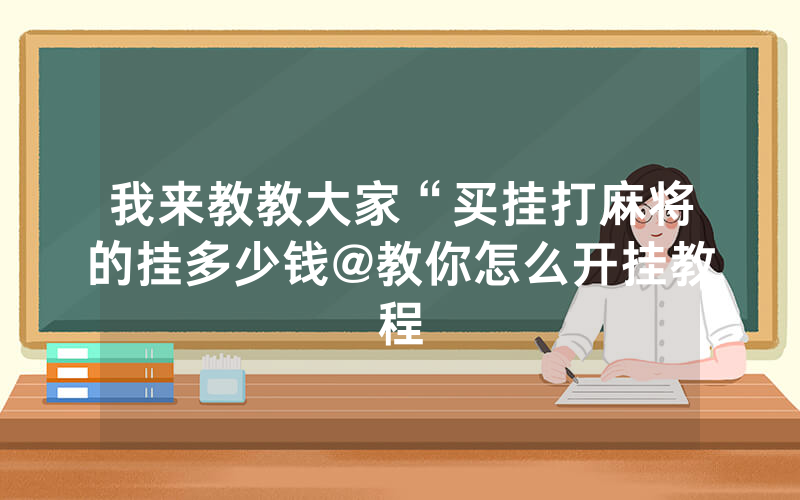 我来教教大家“买挂打麻将的挂多少钱@教你怎么开挂教程