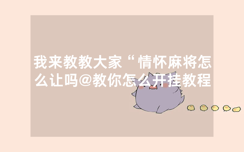 我来教教大家“情怀麻将怎么让吗@教你怎么开挂教程