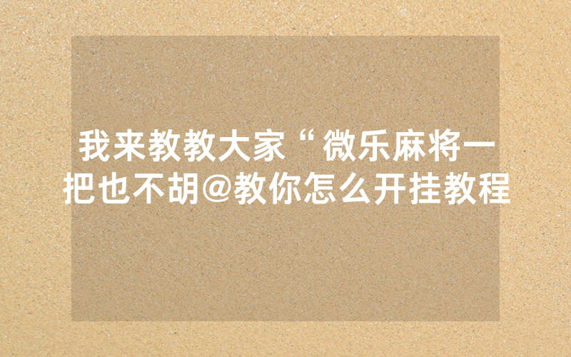 我来教教大家“微乐麻将一把也不胡@教你怎么开挂教程