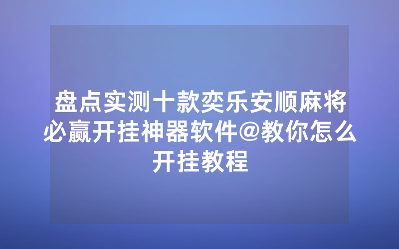盘点实测十款奕乐安顺麻将必赢开挂神器软件@教你怎么开挂教程