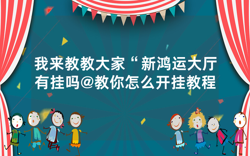 我来教教大家“新鸿运大厅有挂吗@教你怎么开挂教程