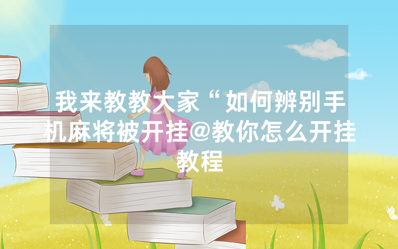 我来教教大家“如何辨别手机麻将被开挂@教你怎么开挂教程