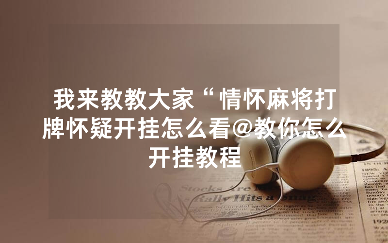 我来教教大家“情怀麻将打牌怀疑开挂怎么看@教你怎么开挂教程