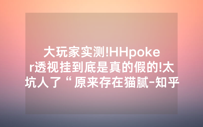 大玩家实测!HHpoker透视挂到底是真的假的!太坑人了“原来存在猫腻-知乎