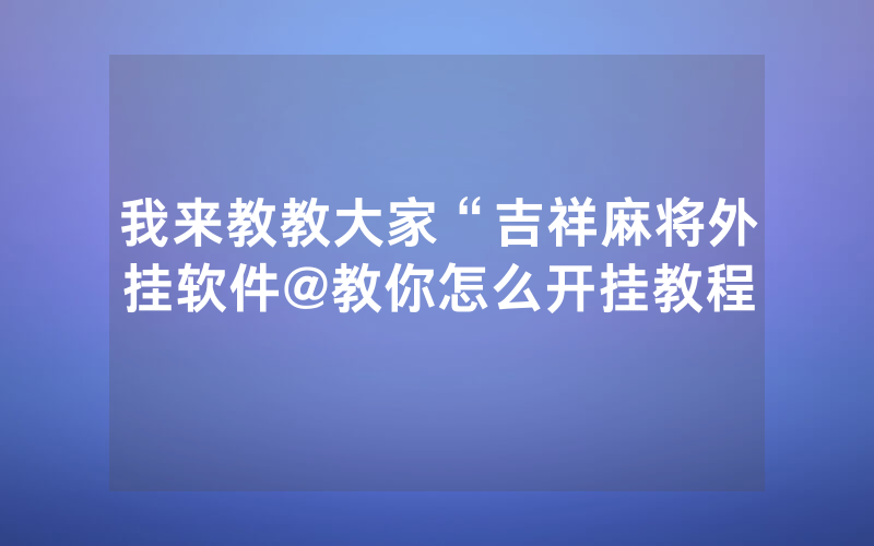 我来教教大家“吉祥麻将外挂软件@教你怎么开挂教程
