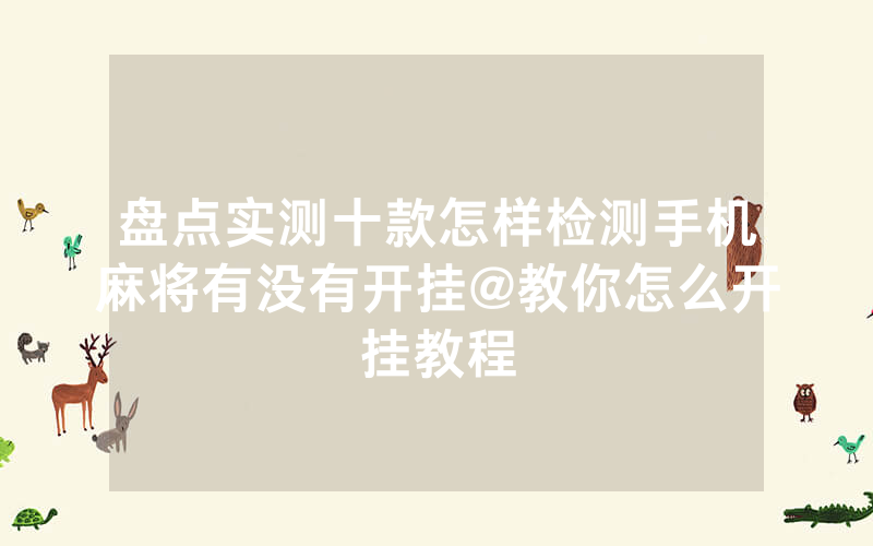盘点实测十款怎样检测手机麻将有没有开挂@教你怎么开挂教程