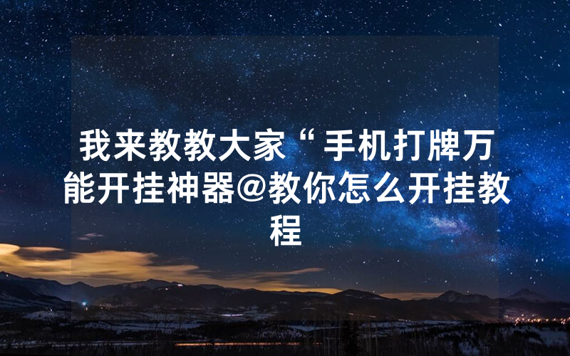 我来教教大家“手机打牌万能开挂神器@教你怎么开挂教程