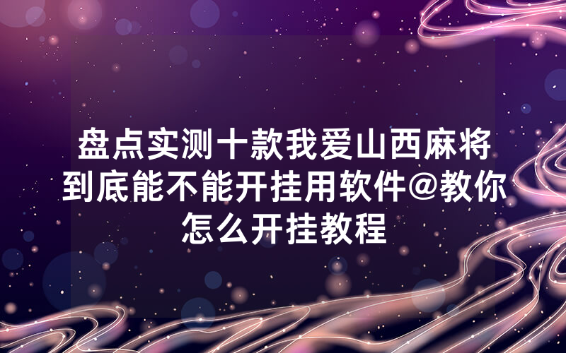 盘点实测十款我爱山西麻将到底能不能开挂用软件@教你怎么开挂教程