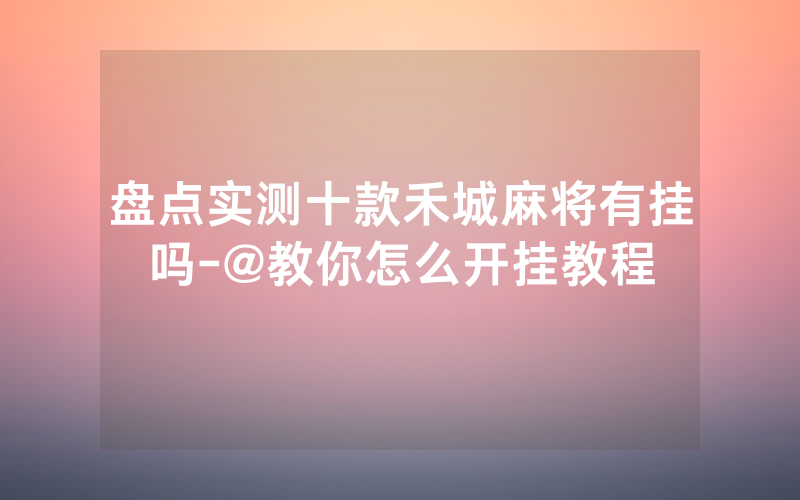 盘点实测十款禾城麻将有挂吗-@教你怎么开挂教程