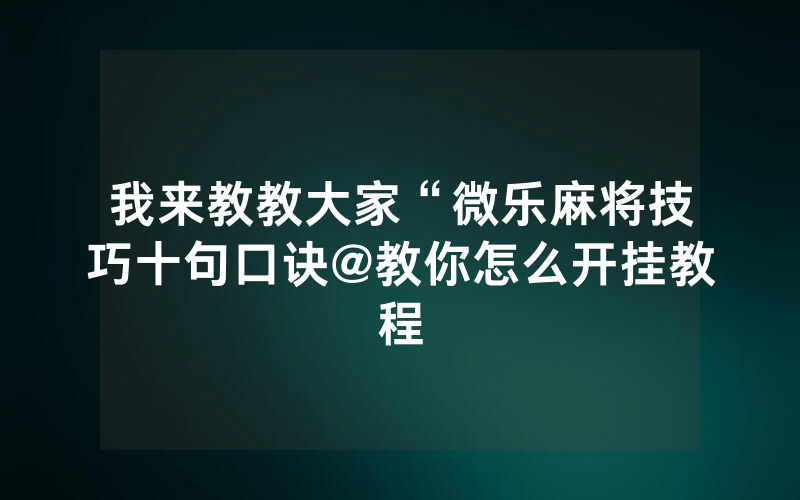 我来教教大家“微乐麻将技巧十句口诀@教你怎么开挂教程