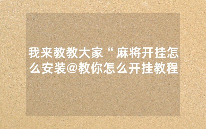 我来教教大家“麻将开挂怎么安装@教你怎么开挂教程