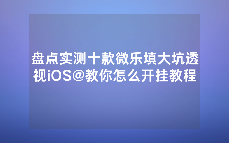 盘点实测十款微乐填大坑透视iOS@教你怎么开挂教程