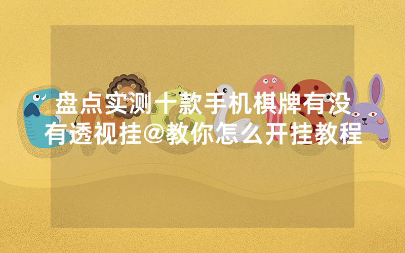 盘点实测十款手机棋牌有没有透视挂@教你怎么开挂教程