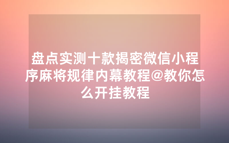 盘点实测十款揭密微信小程序麻将规律内幕教程@教你怎么开挂教程