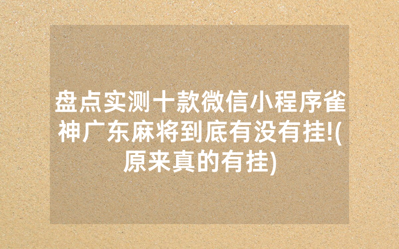 盘点实测十款微信小程序雀神广东麻将到底有没有挂!(原来真的有挂)