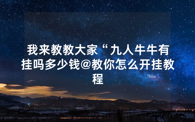 我来教教大家“九人牛牛有挂吗多少钱@教你怎么开挂教程