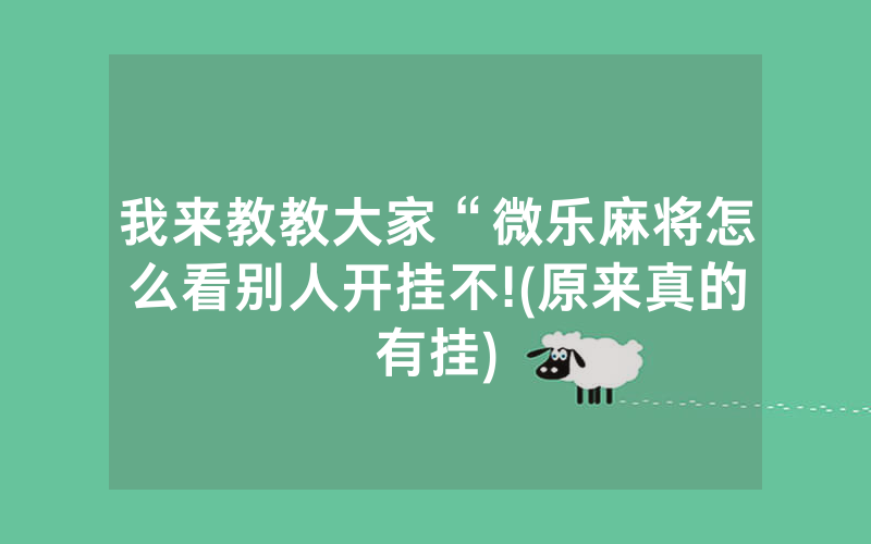 我来教教大家“微乐麻将怎么看别人开挂不!(原来真的有挂)