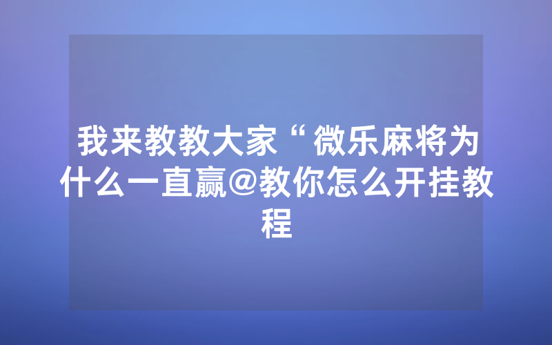 我来教教大家“微乐麻将为什么一直赢@教你怎么开挂教程