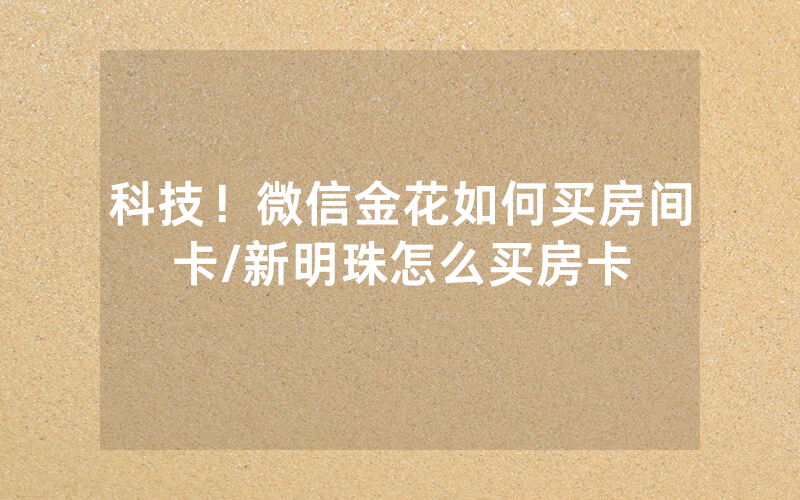 科技！微信金花如何买房间卡/新明珠怎么买房卡