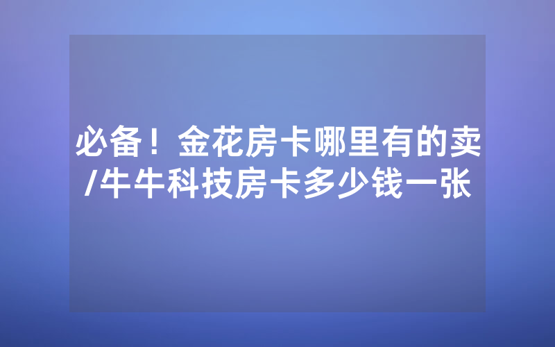 必备！金花房卡哪里有的卖/牛牛科技房卡多少钱一张