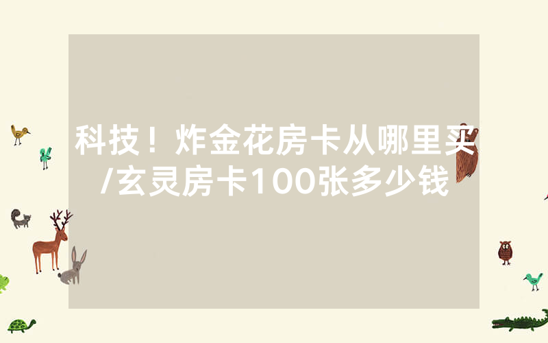 科技！炸金花房卡从哪里买/玄灵房卡100张多少钱