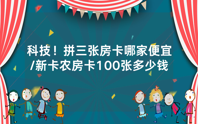 科技！拼三张房卡哪家便宜/新卡农房卡100张多少钱