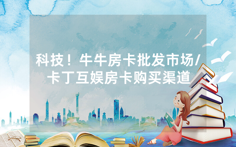 科技！牛牛房卡批发市场/卡丁互娱房卡购买渠道