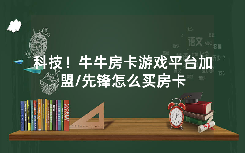 科技！牛牛房卡游戏平台加盟/先锋怎么买房卡