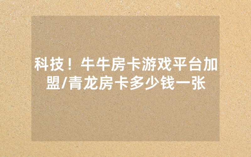 科技！牛牛房卡游戏平台加盟/青龙房卡多少钱一张