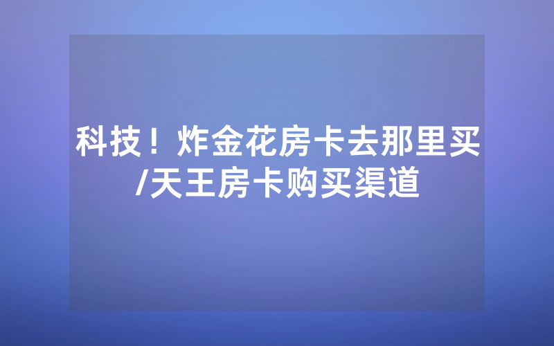 科技！炸金花房卡去那里买/天王房卡购买渠道