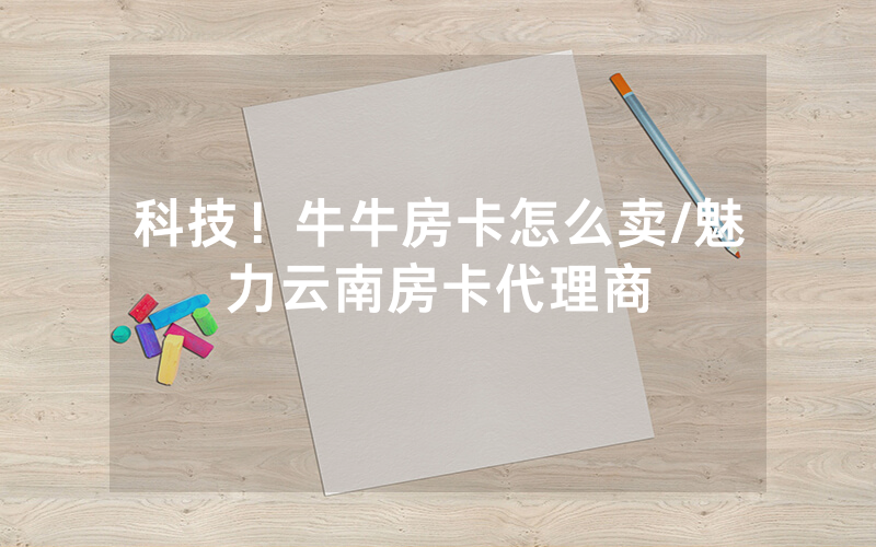 科技！牛牛房卡怎么卖/魅力云南房卡代理商