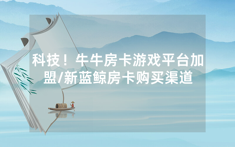 科技！牛牛房卡游戏平台加盟/新蓝鲸房卡购买渠道