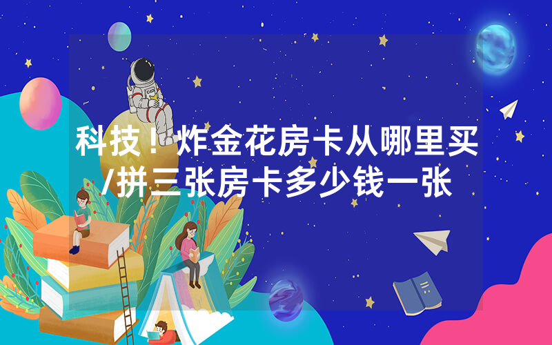 科技！炸金花房卡从哪里买/拼三张房卡多少钱一张