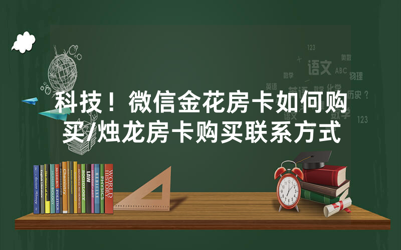 科技！微信金花房卡如何购买/烛龙房卡购买联系方式