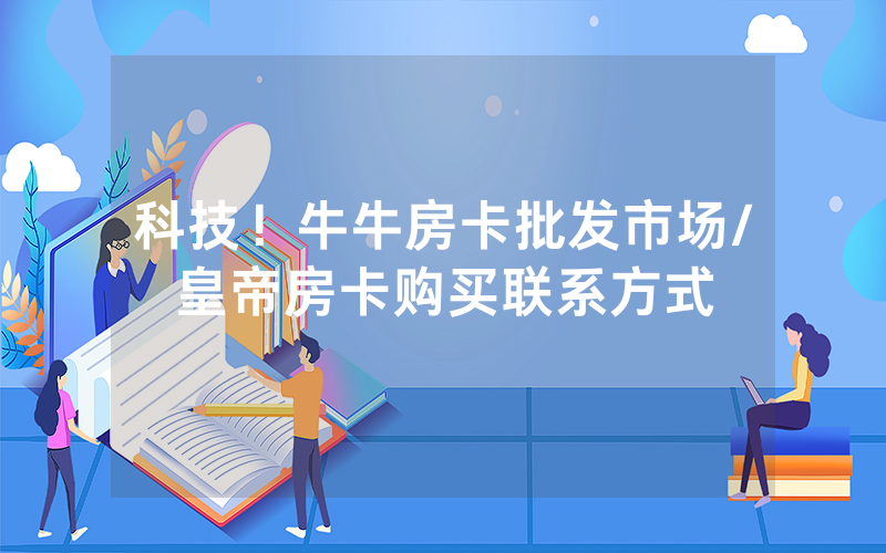 科技！牛牛房卡批发市场/皇帝房卡购买联系方式