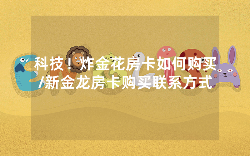科技！炸金花房卡如何购买/新金龙房卡购买联系方式