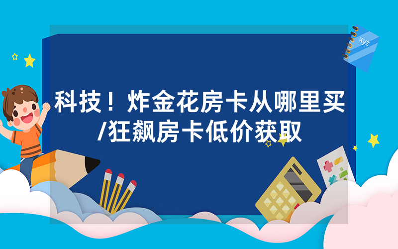 科技！炸金花房卡从哪里买/狂飙房卡低价获取