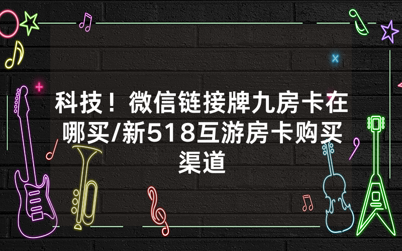科技！微信链接牌九房卡在哪买/新518互游房卡购买渠道