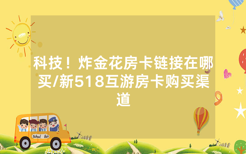 科技！炸金花房卡链接在哪买/新518互游房卡购买渠道