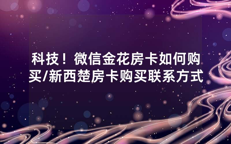 科技！微信金花房卡如何购买/新西楚房卡购买联系方式
