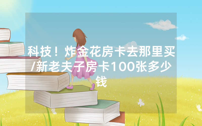 科技！炸金花房卡去那里买/新老夫子房卡100张多少钱