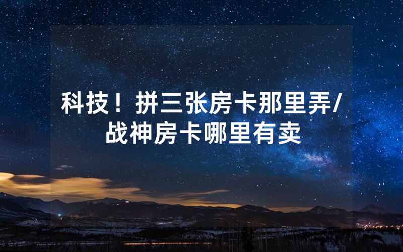 科技！拼三张房卡那里弄/战神房卡哪里有卖